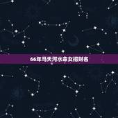 66年马天河水命女招财名，男命生于1966年属马天河水命和女命1970