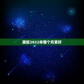 属蛇2022年哪个月更好，2022年出生的虎宝宝几月更好