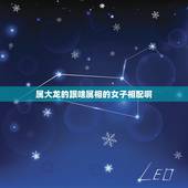属大龙的跟啥属相的女子相配啊，女生属龙的和什么属相最配，女性属龙的属相