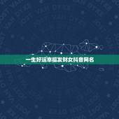一生好运幸福发财女抖音网名，带来好运的抖音名字有哪些？