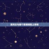 属鸡女与哪个属相相配上等婚，女属鸡和什么属相最配