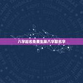 八字起名免费生辰八字取名字，免费测名字2022 免费八字起名周易