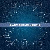 男人在外面有外遇怎么能看出来，怎么能看出来男人有没有出轨
