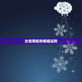 女龙男蛇的婚姻运势，男属蛇女属龙的姻缘