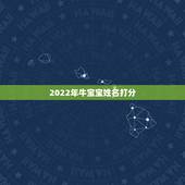 2022年牛宝宝姓名打分，2022 年属牛宝宝起名