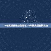 74年属虎桃花劫在哪年 74年属虎遇到桃花劫
