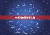 69属鸡女婚配怎么样，农历69年属鸡女和什么属相最配
