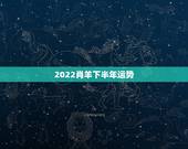 2022肖羊下半年运势，属羊的明年运气好吗