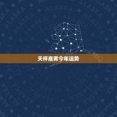 天枰座男今年运势，天秤座的男人今年的运势