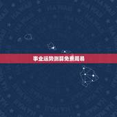 事业运势测算免费周易，个人易经免费算命？