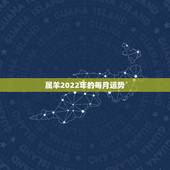 属羊2022年的每月运势，属羊2021年运势及运程详解