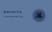 属猪的狮子座今日运势，属猪的狮子座运势今日查询