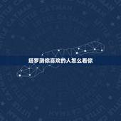 塔罗测你喜欢的人怎么看你，如何用塔罗牌测试我暗恋的人对我的感觉