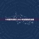 73年属牛的男人2021年运程每月运程，73年属牛人2021年运势