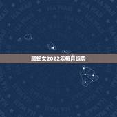 属蛇女2022年每月运势，属蛇人2021年每月运势运程每月