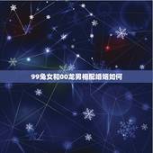 99兔女和00龙男相配婚姻如何，1999年兔女和2000年龙男婚配