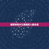 属蛇的和什么属相的人最合适，属蛇的和什么配最合适