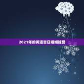 2021年的黄道吉日婚姻嫁娶，2021年黄道吉日婚嫁