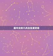 属牛女的几月出生更好命，女孩属牛几月出生更好