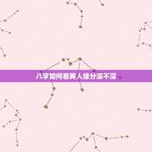 八字如何看两人缘分深不深，如何从八字命盘中，看两个人有无夫妻的缘分