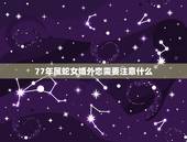 77年属蛇女婚外恋需要注意什么，属蛇女1977年感情怎么样