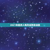 2021年属虎人每月运势及运程，属虎人2021年全年运势详解