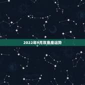 2022年9月双鱼座运势，2010年9月双鱼座运势