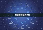 十二星座的仙界名字，十二星座所有都是什么名字