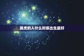 属虎的人什么时辰出生最好，属虎的什么时辰出生最好