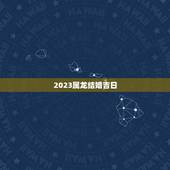 2023属龙结婚吉日，我是1988年属龙的，2023年什么日子结婚？