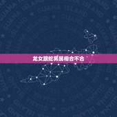 龙女跟蛇男属相合不合，属龙的为什么不能碰蛇