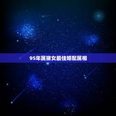 95年属猪女最佳婚配属相，95年男属猪和98年女属虎婚配吗？