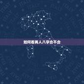 如何看两人八字合不合，八字合婚怎么看两个人合不合