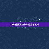 74年的属虎的今年运势怎么样，属虎2022 年运势及运程