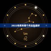2022年虎年哪个月出生最好，虎年哪个月出生的宝宝比较好
