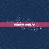 哪里有算婚姻准的大师，有算婚姻的准的大师嘛