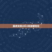 属虎女孩2022年结婚吉日，2022年属虎什么时候结婚