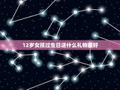 12岁女孩过生日送什么礼物最好，送十二岁女孩什么生日礼物