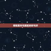 婚配属羊与属蛇的好与坏，属蛇跟属羊婚配对冲吗？