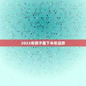 2022年狮子座下半年运势，狮子座明年运势？