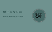 狮子座今日运势如何男，狮子座今日运势男性