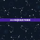 2023年适合生孩子的属相，2024年龙年不宜生子的属相