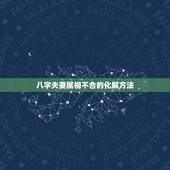 八字夫妻属相不合的化解方法，八字不合的婚姻如何化解？
