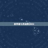 射手座七月运势2022，射手座7月底运势