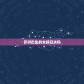 卯时出生的女孩旺夫吗，卯时出生的女孩有2种命