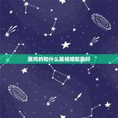 属鸡的和什么属相婚配最好，属鸡的和什么属相最配