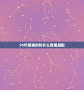 95年属猪的和什么属相最配，95年属猪男的和什么属相最配 1995年属