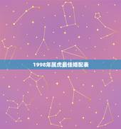 1998年属虎最佳婚配表，1998·1.24男性属相虎，婚配对。像是什