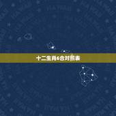 十二生肖6合对照表，十二生肖对照表