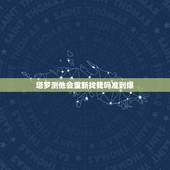 塔罗测他会重新找我吗准到爆，塔罗占卜他还会主动回来找自己么